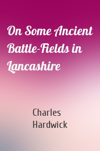 On Some Ancient Battle-Fields in Lancashire