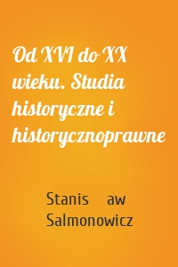 Od XVI do XX wieku. Studia historyczne i historycznoprawne