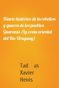 Diario histórico de la rebelion y guerra de los pueblos Guaranis (La costa oriental del Rio Uruguay)