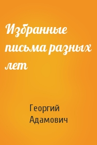 Георгий Адамович - Избранные письма разных лет