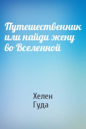 Обложка книги «Путешественник или найди жену во Вселенной» — Хелен Гуда