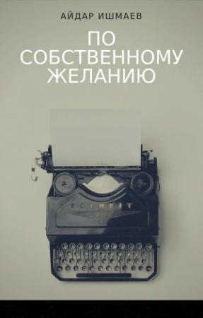 Обложка книги «По собственному желанию» — Айдар Ишмаев