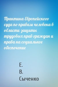 Практика Европейского суда по правам человека в области защиты трудовых прав граждан и права на социальное обеспечение