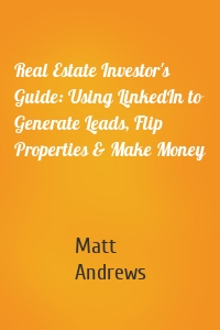 Real Estate Investor's Guide: Using LinkedIn to Generate Leads, Flip Properties & Make Money