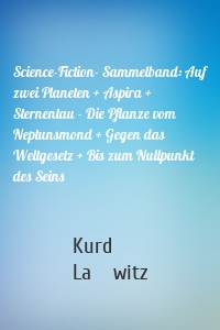 Science-Fiction- Sammelband: Auf zwei Planeten + Aspira + Sternentau - Die Pflanze vom Neptunsmond + Gegen das Weltgesetz + Bis zum Nullpunkt des Seins