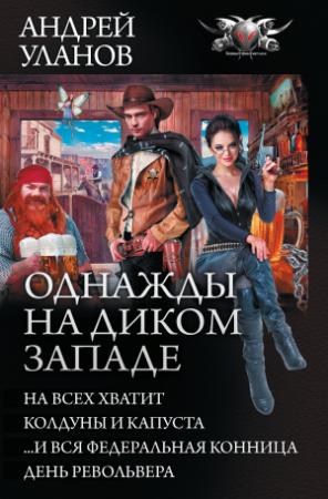 Обложка книги «Однажды на Диком Западе: На всех не хватит. Колдуны и капуста. …И вся федеральная конница. День револьвера (сборник)» — Андрей Уланов