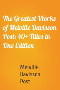 The Greatest Works of Melville Davisson Post: 40+ Titles in One Edition