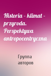 Historia – klimat – przyroda. Perspektywa antropocentryczna