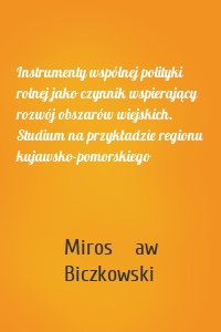 Instrumenty wspólnej polityki rolnej jako czynnik wspierający rozwój obszarów wiejskich. Studium na przykładzie regionu kujawsko-pomorskiego