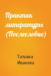 Татьяна Иванова - Практик литературы (Послесловие)