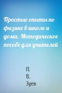 Простые опыты по физике в школе и дома. Методическое пособе для учителей