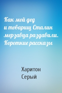 Как мой дед и товарищ Сталин мерзавца раздавили. Короткие рассказы