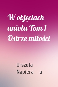 W objęciach anioła Tom 1 Ostrze miłości