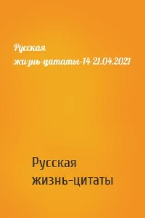 Обложка книги «Русская жизнь-цитаты-14-21.04.2021» — Русская жизнь-цитаты