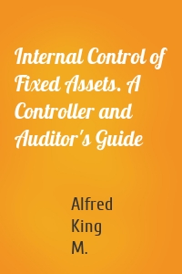 Internal Control of Fixed Assets. A Controller and Auditor's Guide