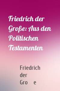 Friedrich der Große: Aus den Politischen Testamenten
