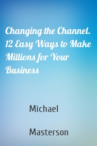 Changing the Channel. 12 Easy Ways to Make Millions for Your Business