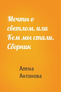 Мечты о светлом, или Кем мы стали. Сборник
