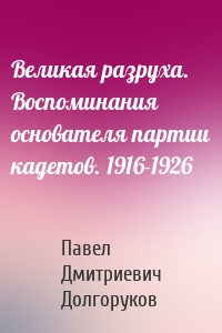 Великая разруха. Воспоминания основателя партии кадетов. 1916-1926