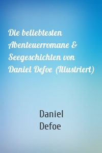 Die beliebtesten Abenteuerromane & Seegeschichten von Daniel Defoe (Illustriert)