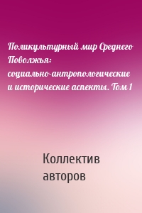 Поликультурный мир Среднего Поволжья: социально-антропологические и исторические аспекты. Том 1