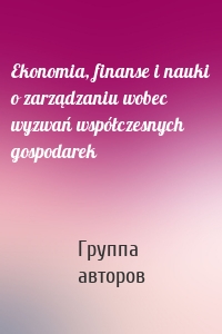 Ekonomia, finanse i nauki o zarządzaniu wobec wyzwań współczesnych gospodarek