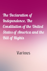 The Declaration of Independence, The Constitution of the United States of America and the Bill of Rights