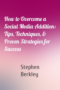 How to Overcome a Social Media Addition: Tips, Techniques, & Proven Strategies for Success