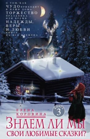 Обложка книги «Знаем ли мы свои любимые сказки? О том, как Чудо приходит в наши дома. Торжество Праздника, или Время Надежды, Веры и Любви. Книга на все времена» — Елена Коровина