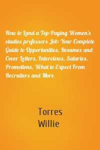 How to Land a Top-Paying Women's studies professors Job: Your Complete Guide to Opportunities, Resumes and Cover Letters, Interviews, Salaries, Promotions, What to Expect From Recruiters and More