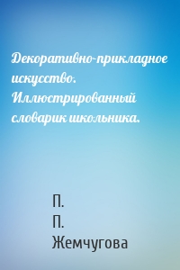 Декоративно-прикладное искусство. Иллюстрированный словарик школьника.