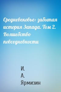 Средневековье: забытая история Запада. Том 2. Волшебство повседневности