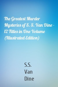 The Greatest Murder Mysteries of S. S. Van Dine - 12 Titles in One Volume (Illustrated Edition)