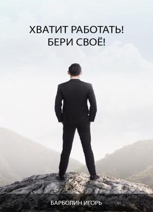 Обложка книги «Хватит Работать! Бери Своё!» — Игорь Барболин