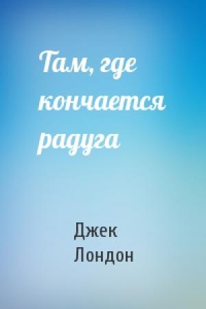 Обложка книги «Там, где кончается радуга» — Джек Лондон