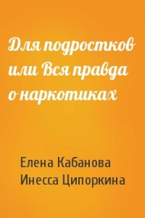 Обложка книги «Для подростков или Вся правда о наркотиках» — Елена Александровна Кабанова, Инесса Ципоркина