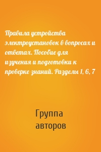 Правила устройства электроустановок в вопросах и ответах. Пособие для изучения и подготовки к проверке знаний. Разделы 1, 6, 7