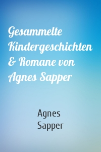 Gesammelte Kindergeschichten & Romane von Agnes Sapper