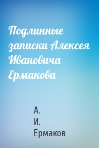 Подлинные записки Алексея Ивановича Ермакова