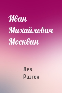 Лев Разгон - Иван Михайлович Москвин