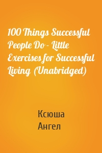 100 Things Successful People Do - Little Exercises for Successful Living (Unabridged)