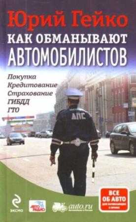 Обложка книги «Как обманывают автомобилистов. Покупка, кредитование, страхование, ГИБДД, ГТО» — Юрий Гейко