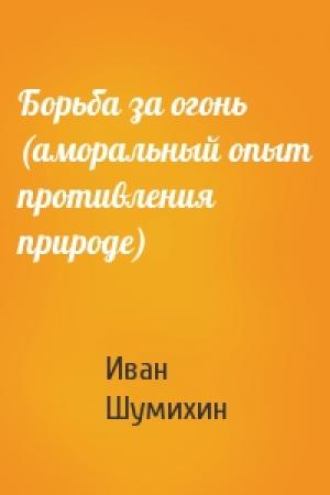 Обложка книги «Борьба за огонь (аморальный опыт противления природе)» — Иван Шумихин