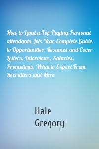 How to Land a Top-Paying Personal attendants Job: Your Complete Guide to Opportunities, Resumes and Cover Letters, Interviews, Salaries, Promotions, What to Expect From Recruiters and More