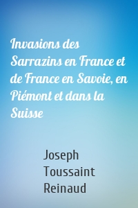 Invasions des Sarrazins en France et de France en Savoie, en Piémont et dans la Suisse