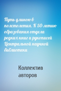 Путь длиною в полстолетия. К 50-летию образования отдела редких книг и рукописей Центральной научной библиотеки