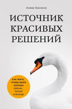 Обложка книги «Источник красивых решений. Как жить, чтобы было хорошо сейчас, потом и всегда» — Анвар Бакиров