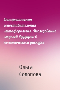 Диахроническая сопоставительная метафорология. Исследование моделей будущего в политическом дискурсе