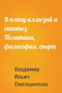 В плену иллюзий и гипотез. Политика, философия, спорт