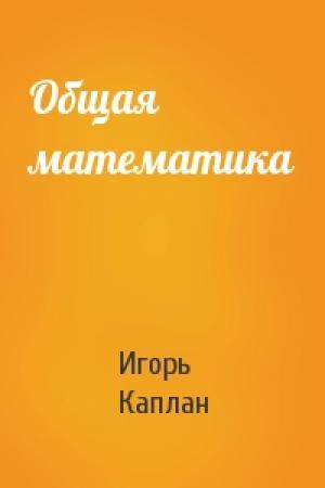 Обложка книги «Общая математика» — Игорь Каплан